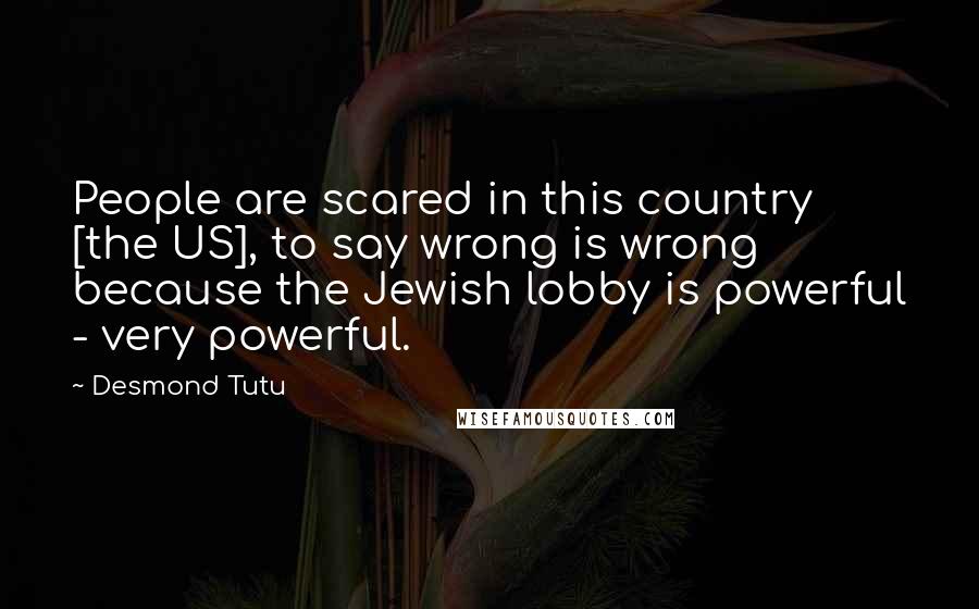 Desmond Tutu Quotes: People are scared in this country [the US], to say wrong is wrong because the Jewish lobby is powerful - very powerful.