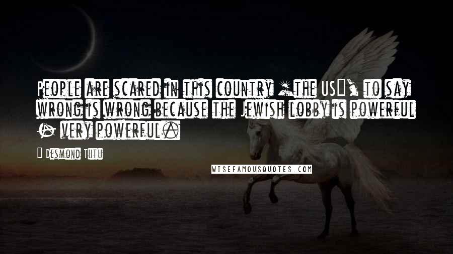 Desmond Tutu Quotes: People are scared in this country [the US], to say wrong is wrong because the Jewish lobby is powerful - very powerful.