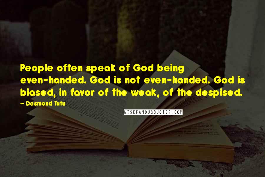 Desmond Tutu Quotes: People often speak of God being even-handed. God is not even-handed. God is biased, in favor of the weak, of the despised.