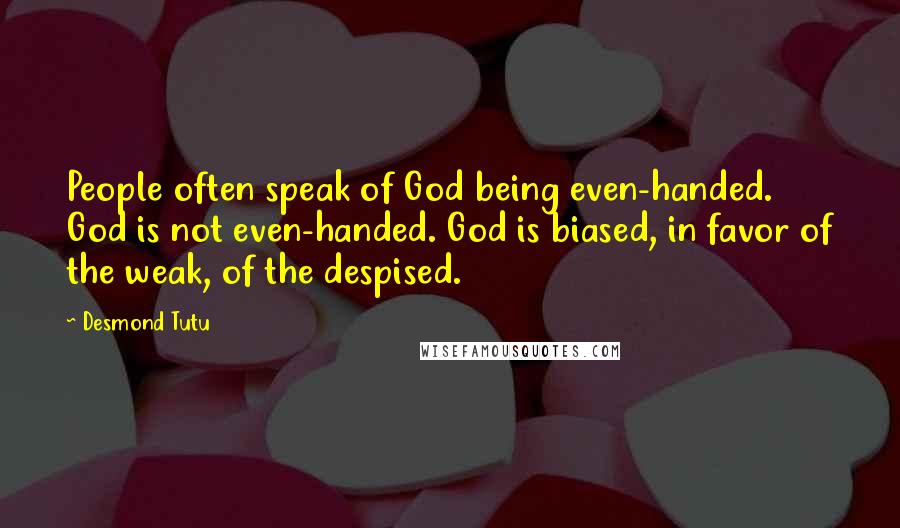 Desmond Tutu Quotes: People often speak of God being even-handed. God is not even-handed. God is biased, in favor of the weak, of the despised.