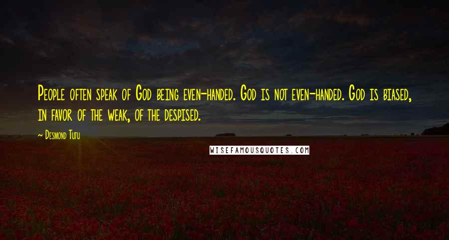 Desmond Tutu Quotes: People often speak of God being even-handed. God is not even-handed. God is biased, in favor of the weak, of the despised.