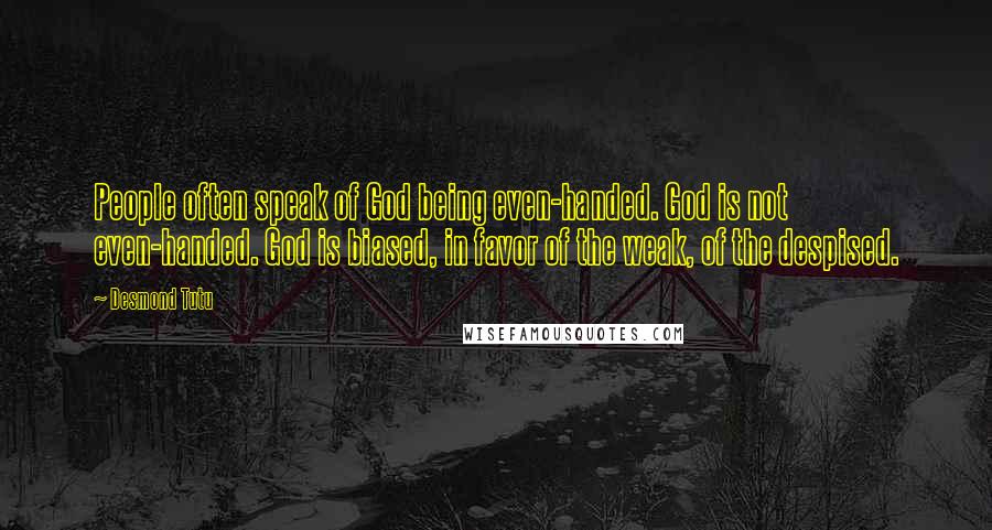 Desmond Tutu Quotes: People often speak of God being even-handed. God is not even-handed. God is biased, in favor of the weak, of the despised.