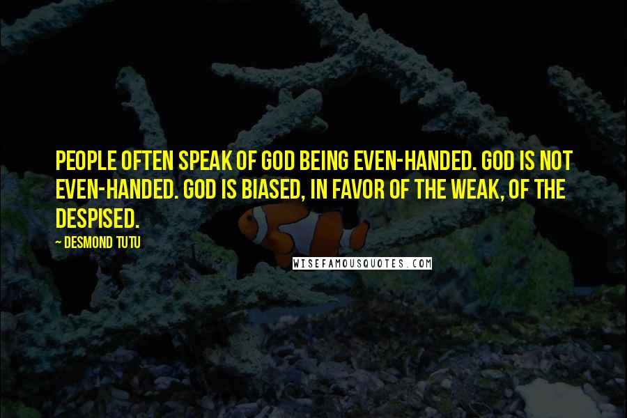 Desmond Tutu Quotes: People often speak of God being even-handed. God is not even-handed. God is biased, in favor of the weak, of the despised.