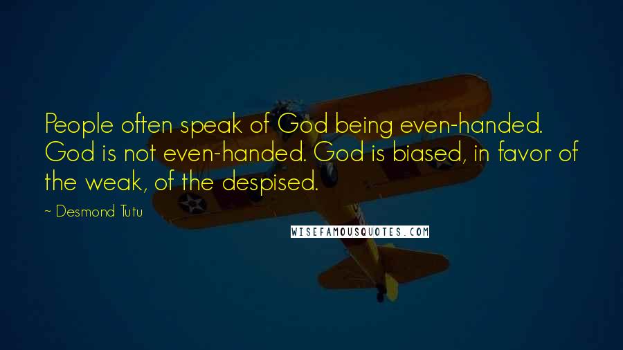 Desmond Tutu Quotes: People often speak of God being even-handed. God is not even-handed. God is biased, in favor of the weak, of the despised.