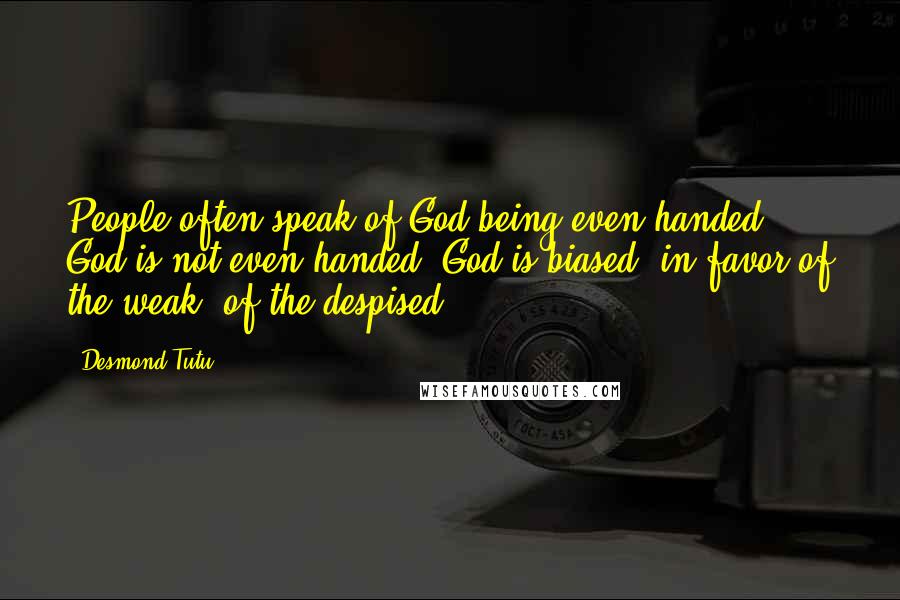 Desmond Tutu Quotes: People often speak of God being even-handed. God is not even-handed. God is biased, in favor of the weak, of the despised.