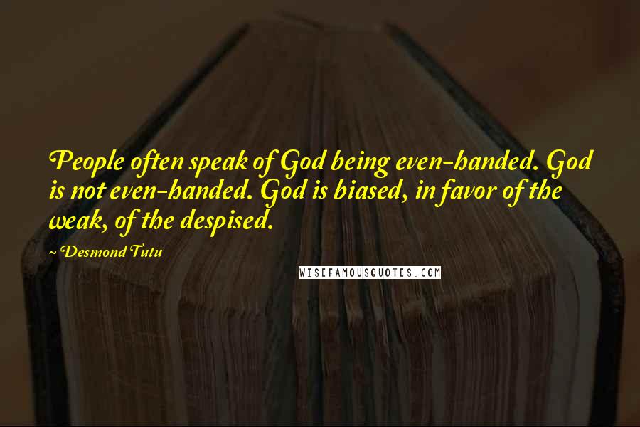 Desmond Tutu Quotes: People often speak of God being even-handed. God is not even-handed. God is biased, in favor of the weak, of the despised.