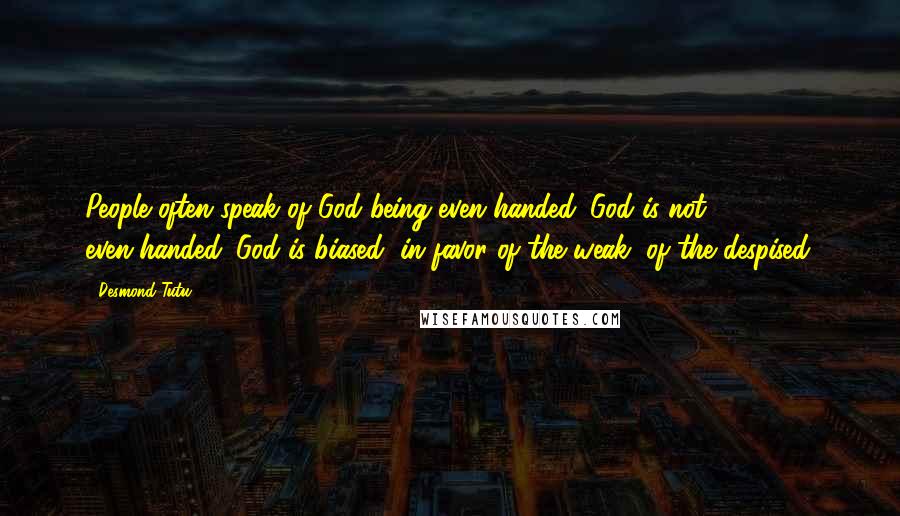 Desmond Tutu Quotes: People often speak of God being even-handed. God is not even-handed. God is biased, in favor of the weak, of the despised.