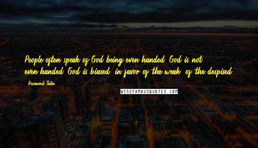 Desmond Tutu Quotes: People often speak of God being even-handed. God is not even-handed. God is biased, in favor of the weak, of the despised.