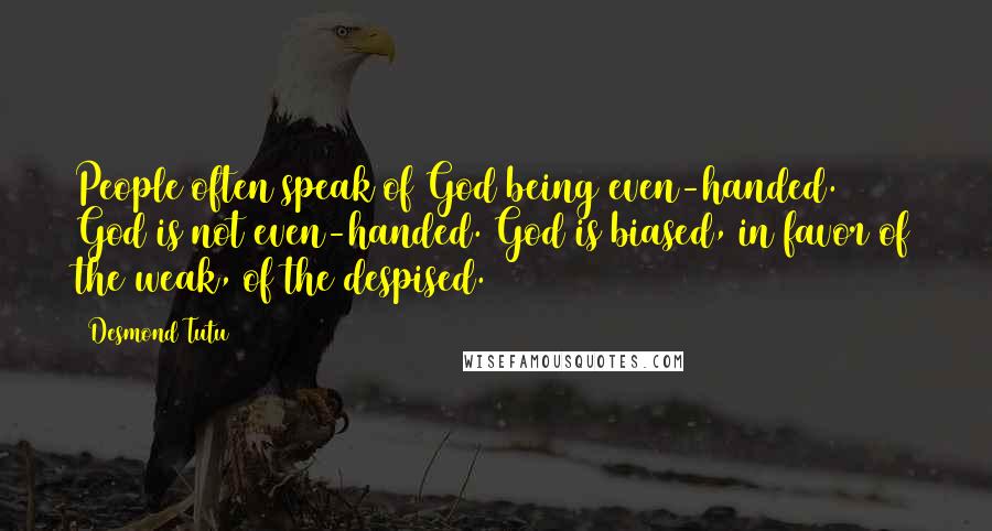 Desmond Tutu Quotes: People often speak of God being even-handed. God is not even-handed. God is biased, in favor of the weak, of the despised.