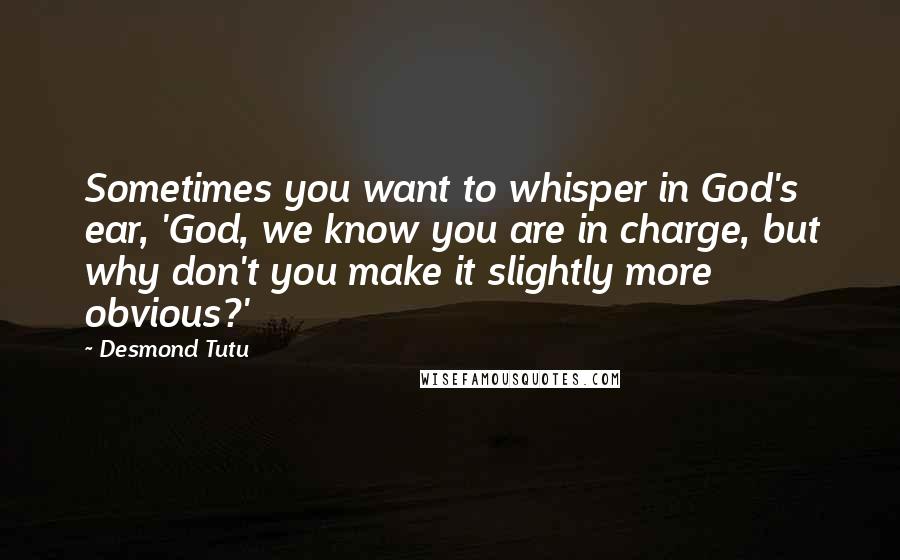 Desmond Tutu Quotes: Sometimes you want to whisper in God's ear, 'God, we know you are in charge, but why don't you make it slightly more obvious?'