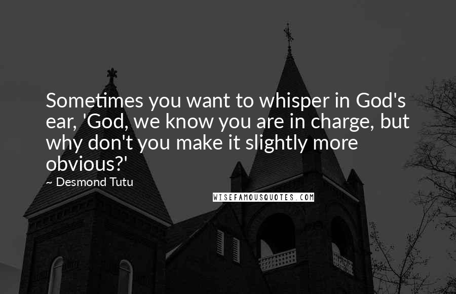 Desmond Tutu Quotes: Sometimes you want to whisper in God's ear, 'God, we know you are in charge, but why don't you make it slightly more obvious?'