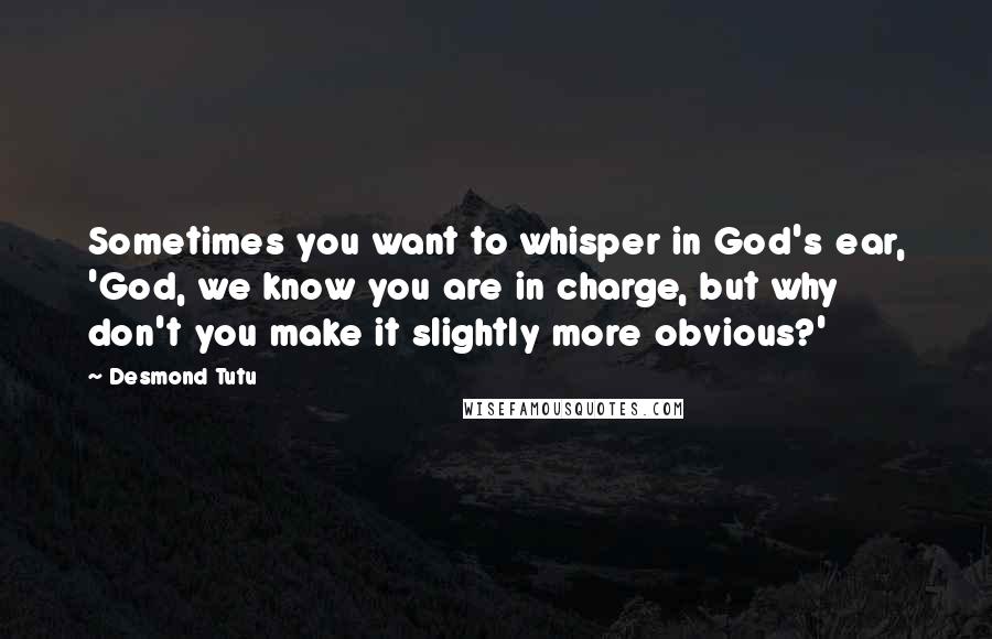 Desmond Tutu Quotes: Sometimes you want to whisper in God's ear, 'God, we know you are in charge, but why don't you make it slightly more obvious?'