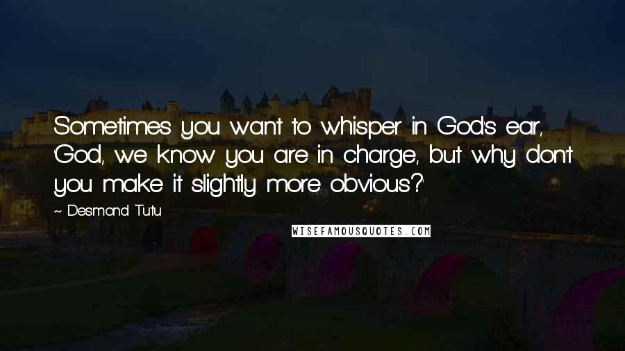 Desmond Tutu Quotes: Sometimes you want to whisper in God's ear, 'God, we know you are in charge, but why don't you make it slightly more obvious?'