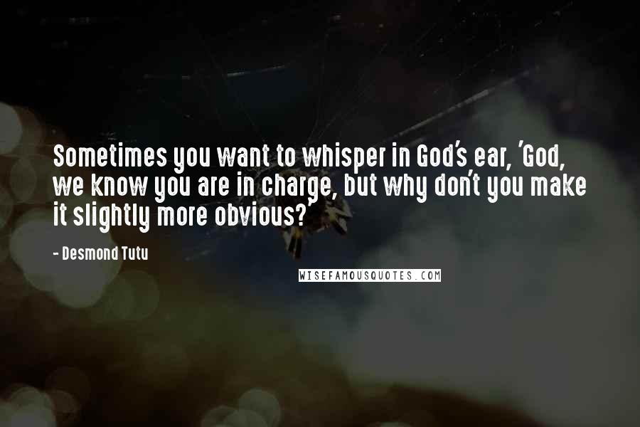 Desmond Tutu Quotes: Sometimes you want to whisper in God's ear, 'God, we know you are in charge, but why don't you make it slightly more obvious?'