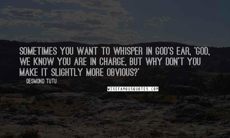 Desmond Tutu Quotes: Sometimes you want to whisper in God's ear, 'God, we know you are in charge, but why don't you make it slightly more obvious?'