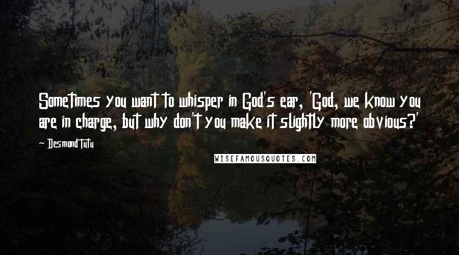 Desmond Tutu Quotes: Sometimes you want to whisper in God's ear, 'God, we know you are in charge, but why don't you make it slightly more obvious?'