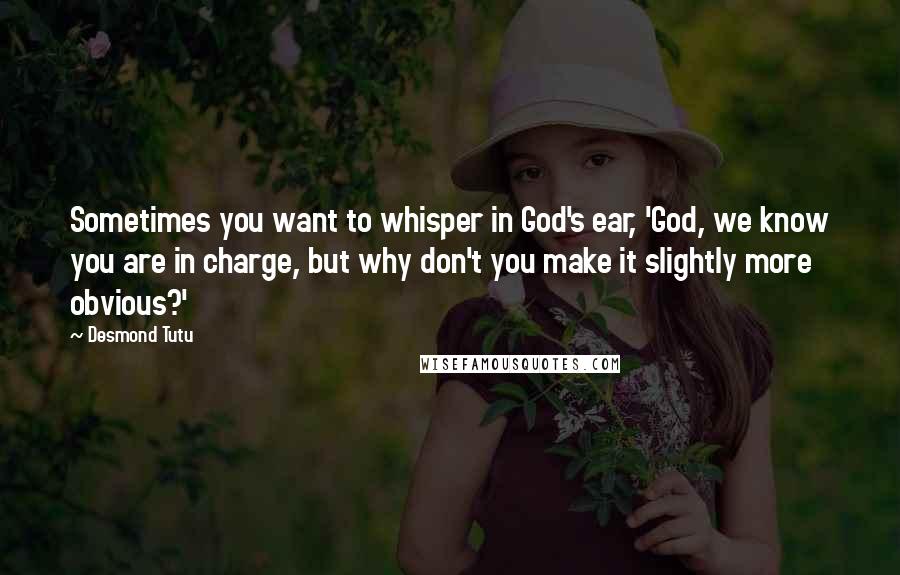 Desmond Tutu Quotes: Sometimes you want to whisper in God's ear, 'God, we know you are in charge, but why don't you make it slightly more obvious?'