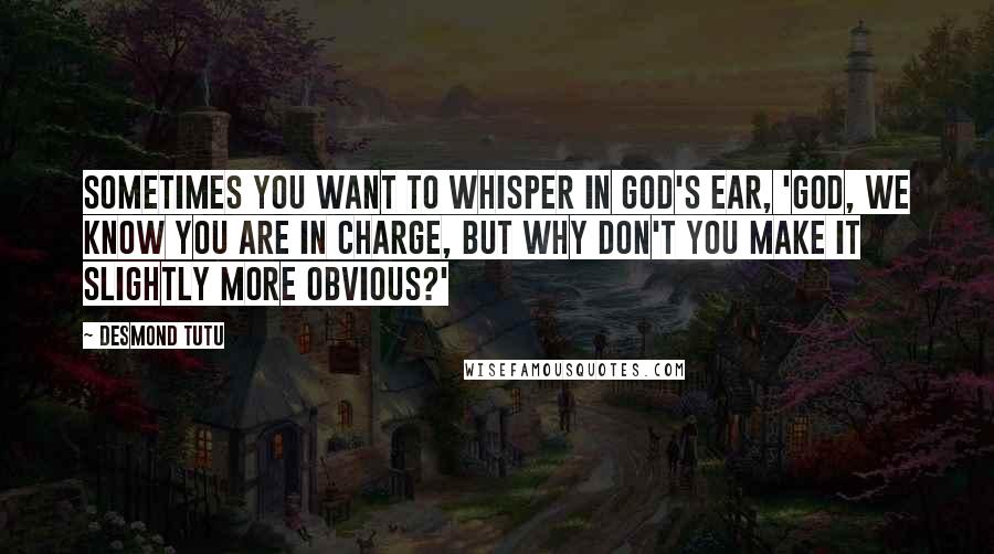 Desmond Tutu Quotes: Sometimes you want to whisper in God's ear, 'God, we know you are in charge, but why don't you make it slightly more obvious?'