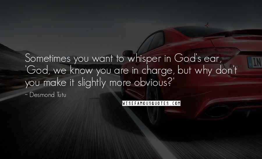 Desmond Tutu Quotes: Sometimes you want to whisper in God's ear, 'God, we know you are in charge, but why don't you make it slightly more obvious?'