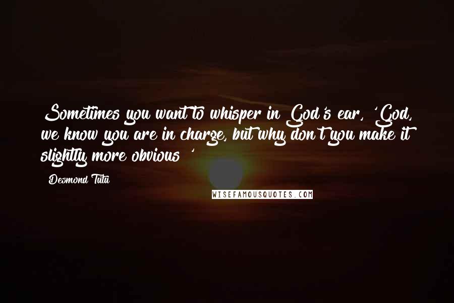 Desmond Tutu Quotes: Sometimes you want to whisper in God's ear, 'God, we know you are in charge, but why don't you make it slightly more obvious?'