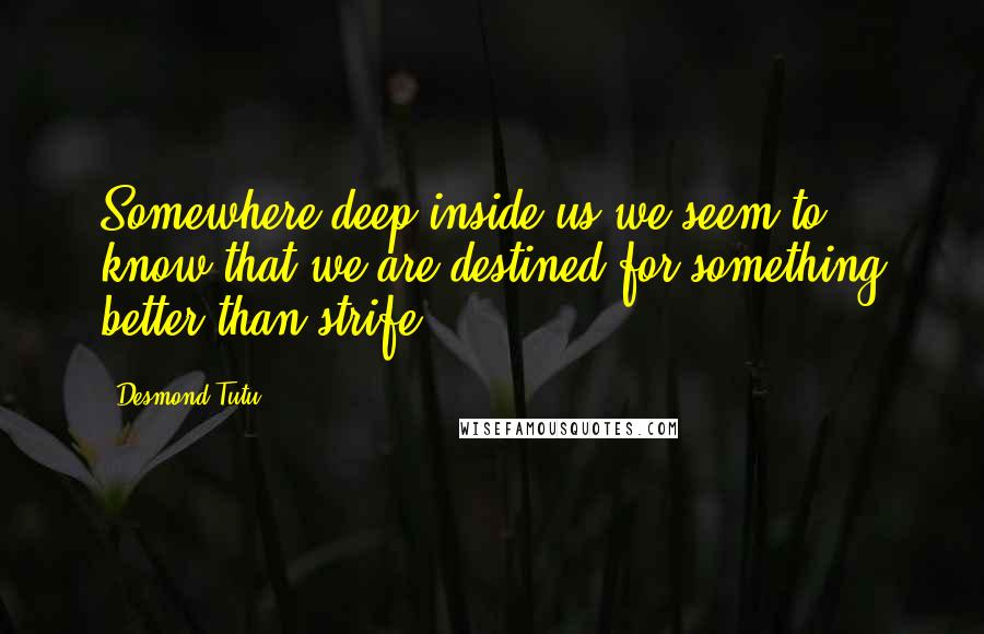 Desmond Tutu Quotes: Somewhere deep inside us we seem to know that we are destined for something better than strife.