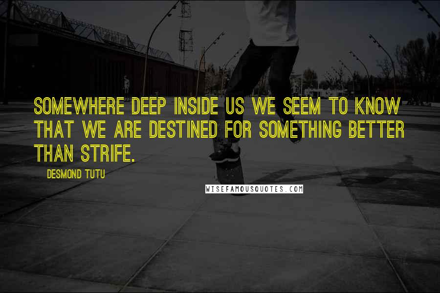 Desmond Tutu Quotes: Somewhere deep inside us we seem to know that we are destined for something better than strife.