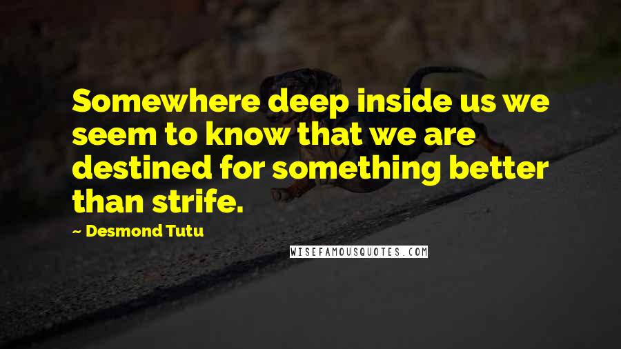 Desmond Tutu Quotes: Somewhere deep inside us we seem to know that we are destined for something better than strife.
