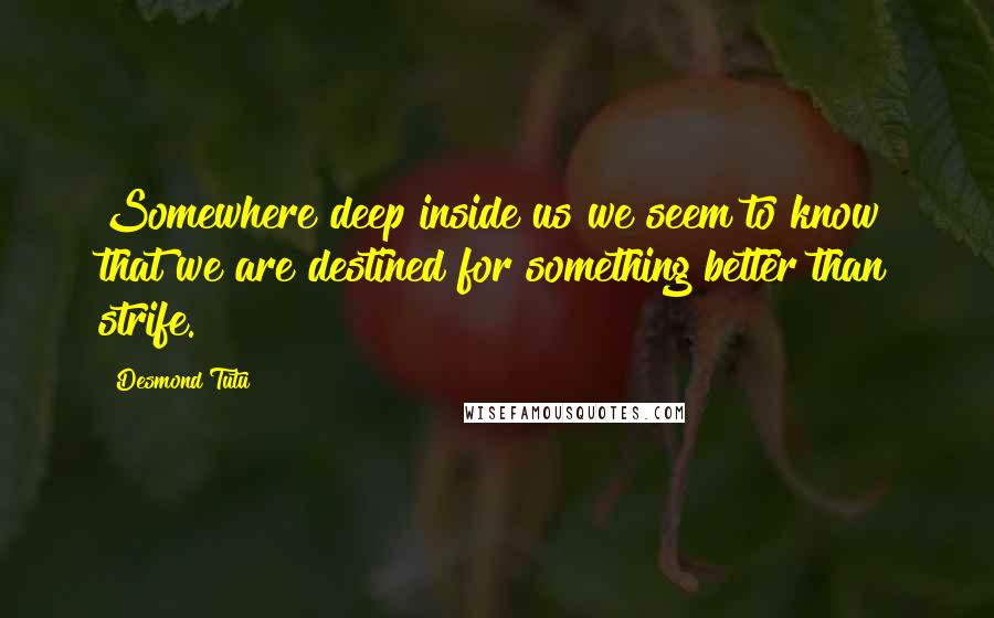 Desmond Tutu Quotes: Somewhere deep inside us we seem to know that we are destined for something better than strife.