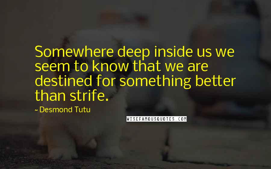 Desmond Tutu Quotes: Somewhere deep inside us we seem to know that we are destined for something better than strife.