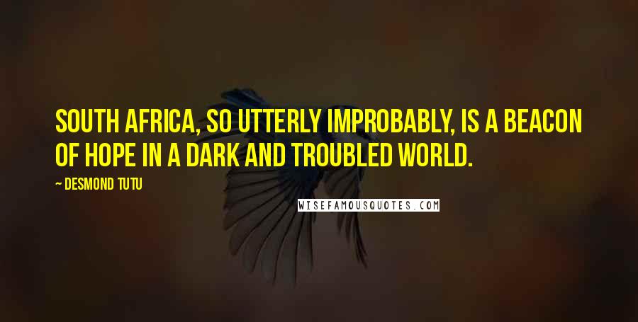 Desmond Tutu Quotes: South Africa, so utterly improbably, is a beacon of hope in a dark and troubled world.