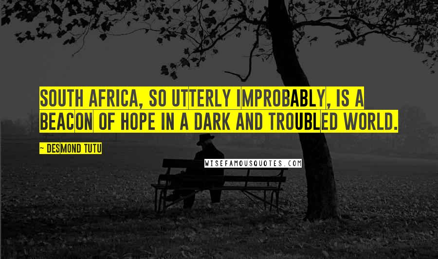 Desmond Tutu Quotes: South Africa, so utterly improbably, is a beacon of hope in a dark and troubled world.