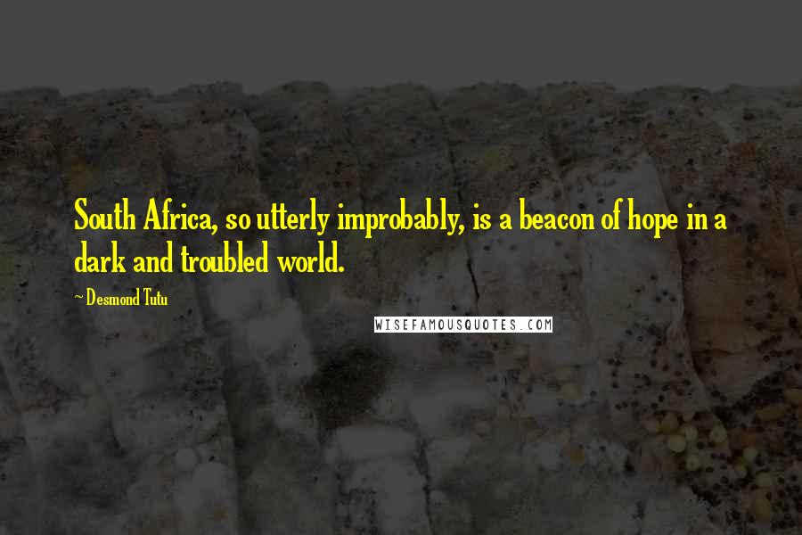 Desmond Tutu Quotes: South Africa, so utterly improbably, is a beacon of hope in a dark and troubled world.