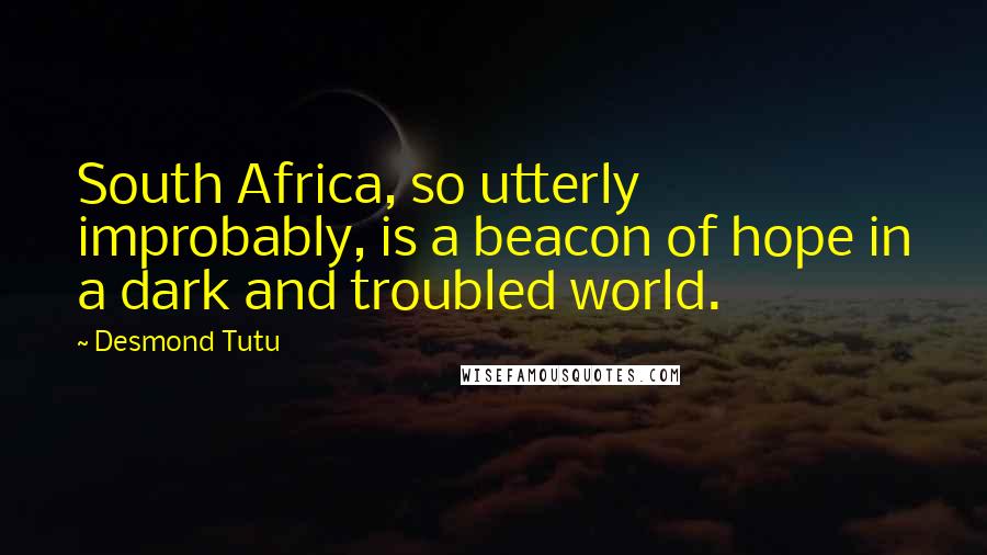 Desmond Tutu Quotes: South Africa, so utterly improbably, is a beacon of hope in a dark and troubled world.