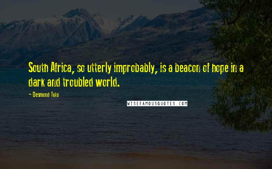 Desmond Tutu Quotes: South Africa, so utterly improbably, is a beacon of hope in a dark and troubled world.