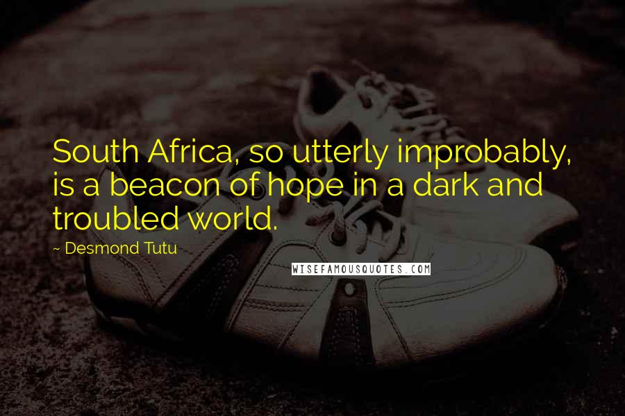 Desmond Tutu Quotes: South Africa, so utterly improbably, is a beacon of hope in a dark and troubled world.