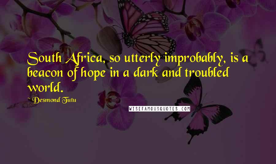 Desmond Tutu Quotes: South Africa, so utterly improbably, is a beacon of hope in a dark and troubled world.