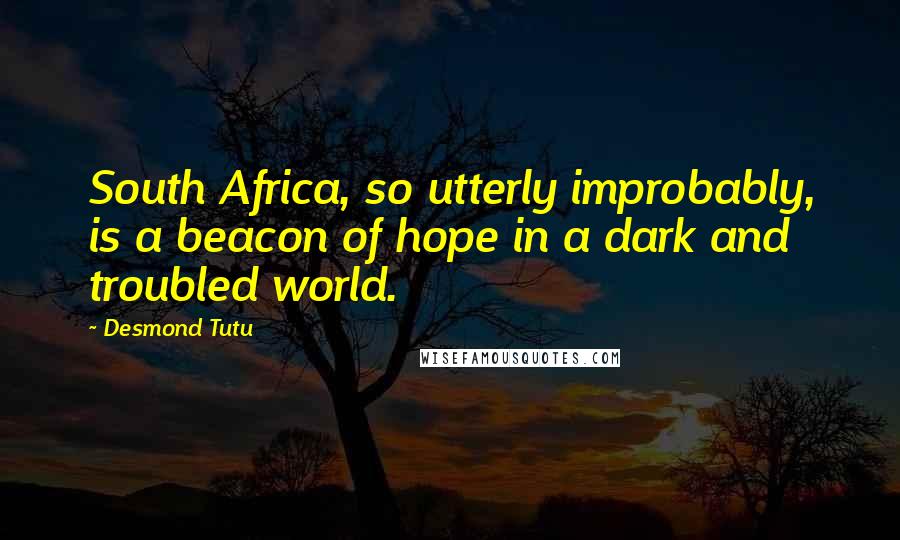 Desmond Tutu Quotes: South Africa, so utterly improbably, is a beacon of hope in a dark and troubled world.