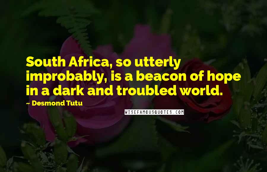 Desmond Tutu Quotes: South Africa, so utterly improbably, is a beacon of hope in a dark and troubled world.