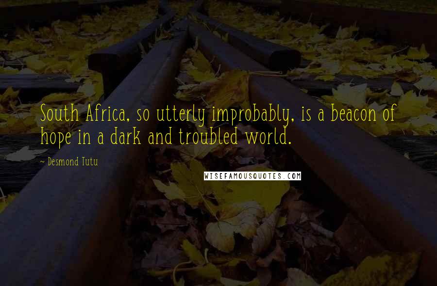 Desmond Tutu Quotes: South Africa, so utterly improbably, is a beacon of hope in a dark and troubled world.