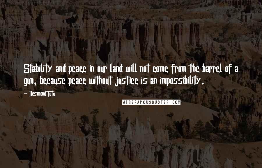 Desmond Tutu Quotes: Stability and peace in our land will not come from the barrel of a gun, because peace without justice is an impossibility.