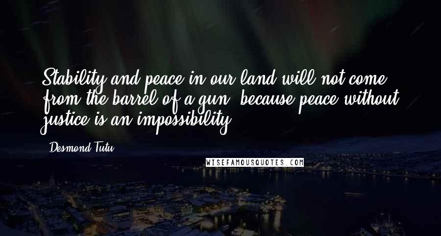 Desmond Tutu Quotes: Stability and peace in our land will not come from the barrel of a gun, because peace without justice is an impossibility.