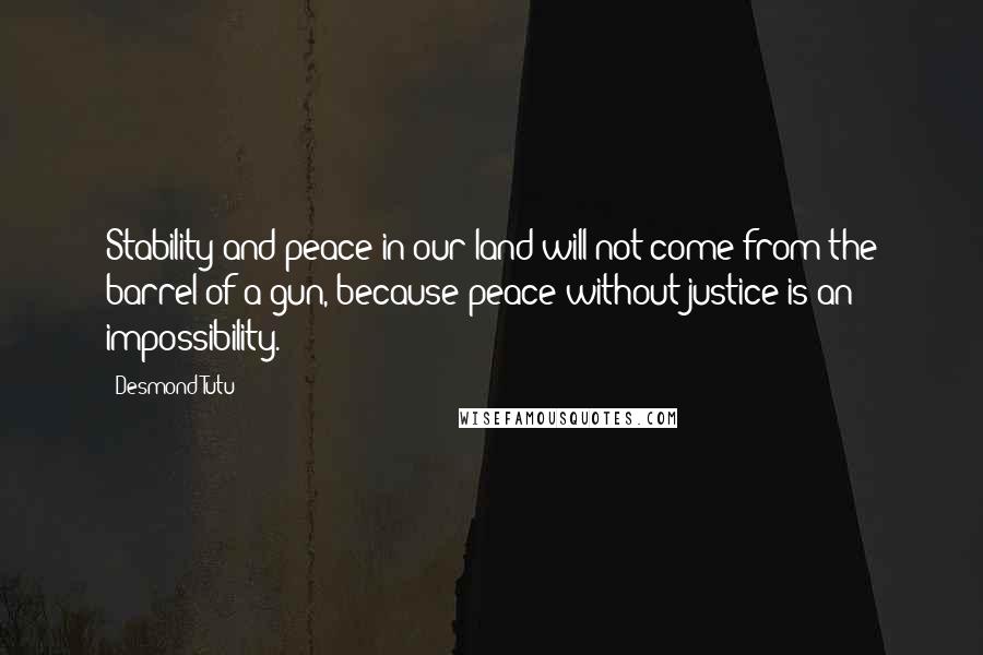 Desmond Tutu Quotes: Stability and peace in our land will not come from the barrel of a gun, because peace without justice is an impossibility.