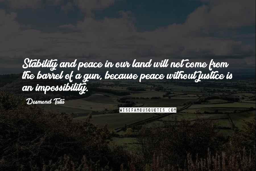 Desmond Tutu Quotes: Stability and peace in our land will not come from the barrel of a gun, because peace without justice is an impossibility.