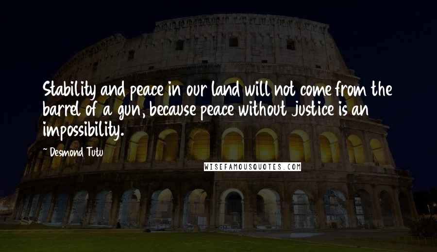 Desmond Tutu Quotes: Stability and peace in our land will not come from the barrel of a gun, because peace without justice is an impossibility.