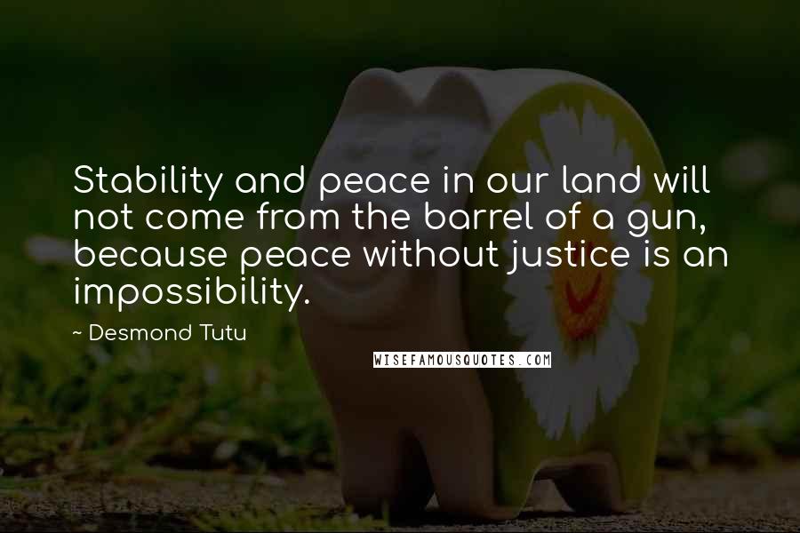 Desmond Tutu Quotes: Stability and peace in our land will not come from the barrel of a gun, because peace without justice is an impossibility.