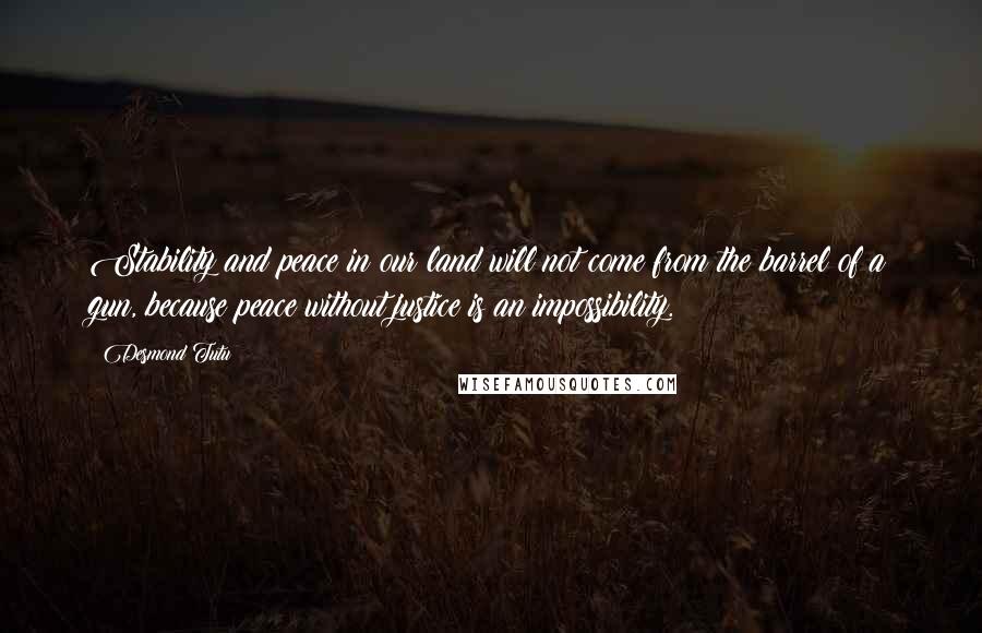 Desmond Tutu Quotes: Stability and peace in our land will not come from the barrel of a gun, because peace without justice is an impossibility.