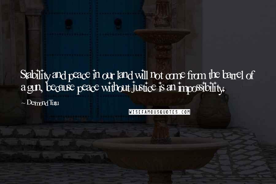 Desmond Tutu Quotes: Stability and peace in our land will not come from the barrel of a gun, because peace without justice is an impossibility.