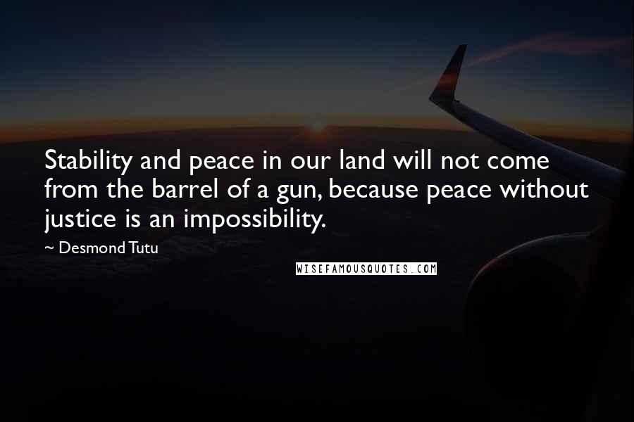 Desmond Tutu Quotes: Stability and peace in our land will not come from the barrel of a gun, because peace without justice is an impossibility.