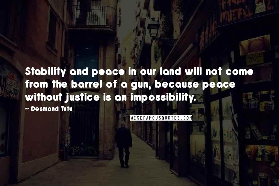 Desmond Tutu Quotes: Stability and peace in our land will not come from the barrel of a gun, because peace without justice is an impossibility.