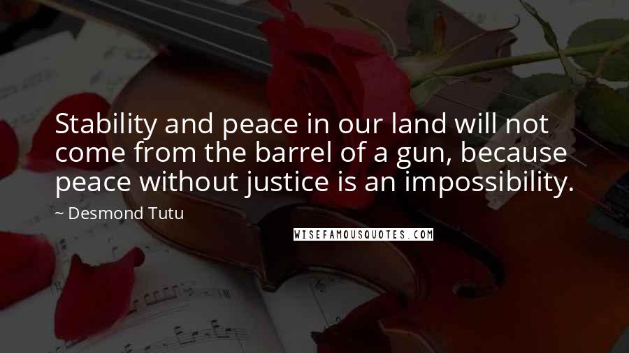 Desmond Tutu Quotes: Stability and peace in our land will not come from the barrel of a gun, because peace without justice is an impossibility.